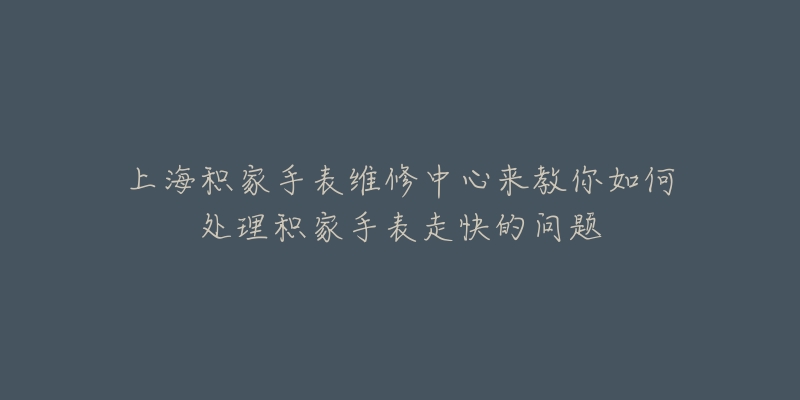 上海積家手表維修中心來教你如何處理積家手表走快的問題