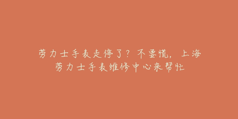 勞力士手表走停了？不要慌，上海勞力士手表維修中心來(lái)幫忙