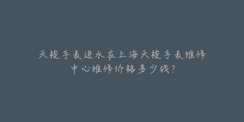 天梭手表進水在上海天梭手表維修中心維修價格多少錢？