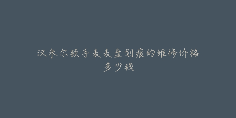 漢米爾頓手表表盤劃痕的維修價(jià)格多少錢