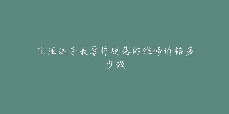 飛亞達(dá)手表零件脫落的維修價(jià)格多少錢(qián)