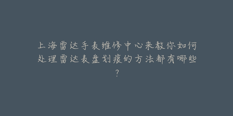 上海雷達(dá)手表維修中心來(lái)教你如何處理雷達(dá)表盤(pán)劃痕的方法都有哪些？