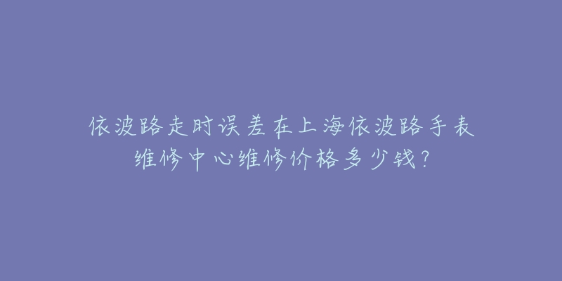 依波路走時(shí)誤差在上海依波路手表維修中心維修價(jià)格多少錢？