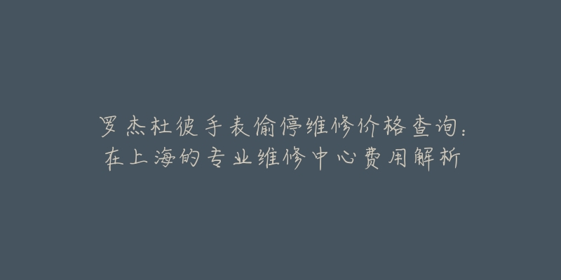 羅杰杜彼手表偷停維修價(jià)格查詢(xún)：在上海的專(zhuān)業(yè)維修中心費(fèi)用解析