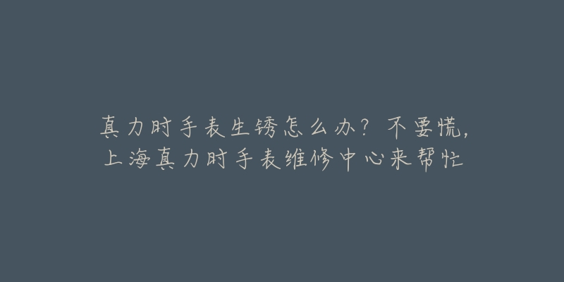 真力時(shí)手表生銹怎么辦？不要慌，上海真力時(shí)手表維修中心來(lái)幫忙