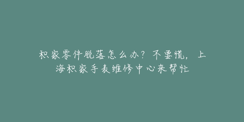 積家零件脫落怎么辦？不要慌，上海積家手表維修中心來幫忙