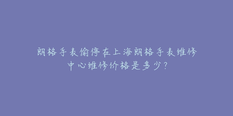 朗格手表偷停在上海朗格手表維修中心維修價格是多少？