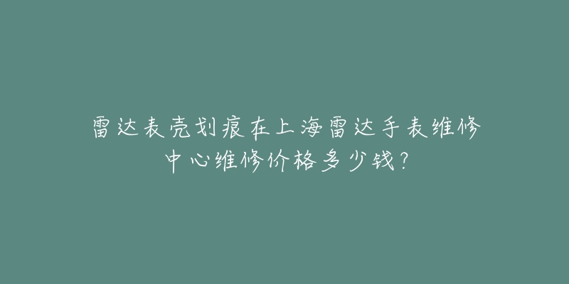 雷達(dá)表殼劃痕在上海雷達(dá)手表維修中心維修價(jià)格多少錢？