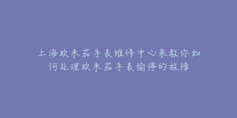 上海歐米茄手表維修中心來教你如何處理歐米茄手表偷停的故障