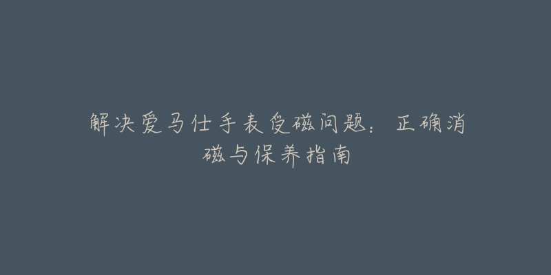 解決愛馬仕手表受磁問題：正確消磁與保養(yǎng)指南