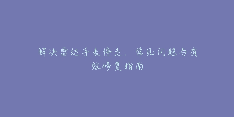 解決雷達(dá)手表停走：常見問題與有效修復(fù)指南