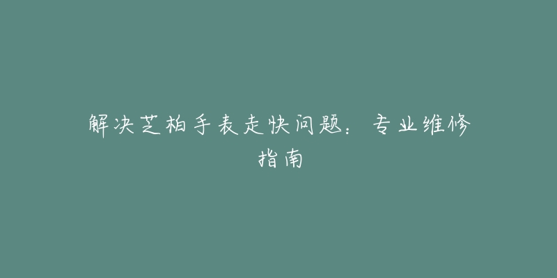 解決芝柏手表走快問(wèn)題：專業(yè)維修指南