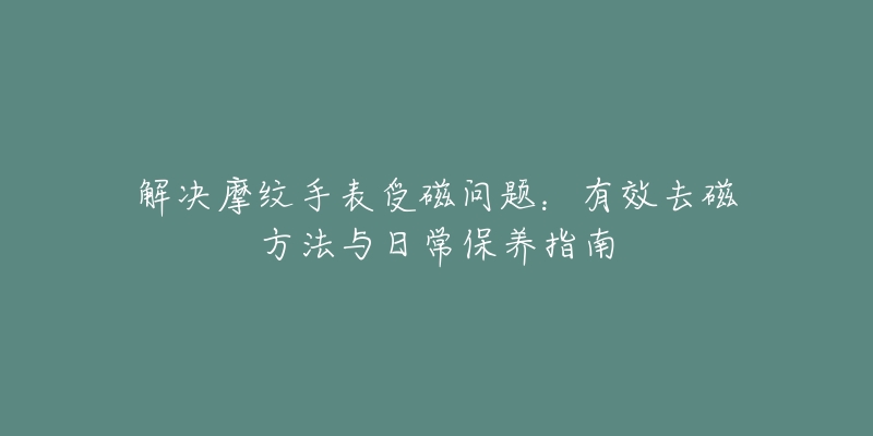 解決摩紋手表受磁問題：有效去磁方法與日常保養(yǎng)指南