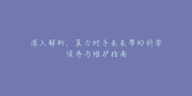 深入解析：真力時手表表帶的科學保養(yǎng)與維護指南