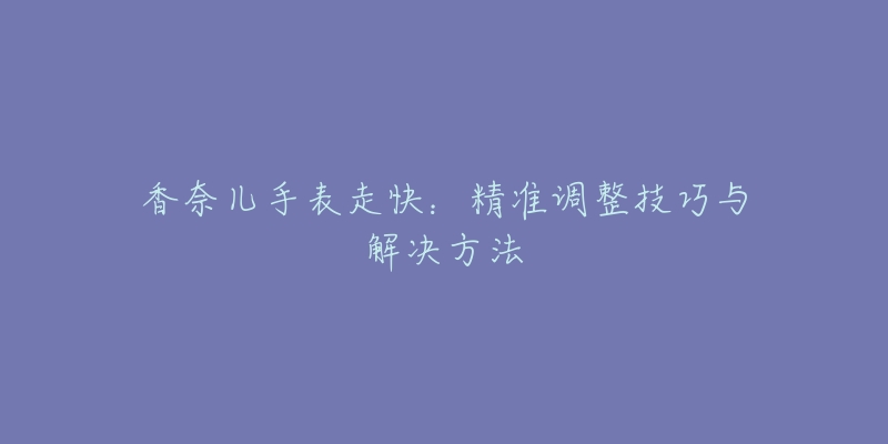 香奈兒手表走快：精準調整技巧與解決方法