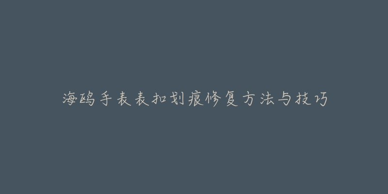 海鷗手表表扣劃痕修復(fù)方法與技巧