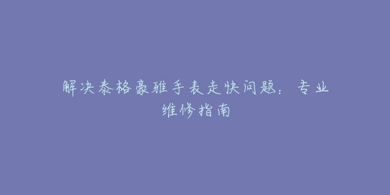 解決泰格豪雅手表走快問題：專業(yè)維修指南