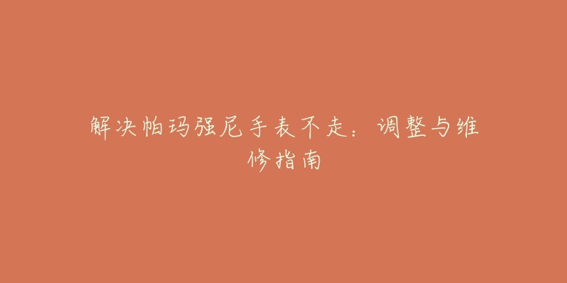 解決帕瑪強(qiáng)尼手表不走：調(diào)整與維修指南