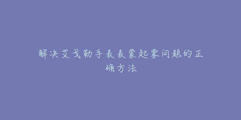 解決艾戈勒手表表蒙起霧問題的正確方法