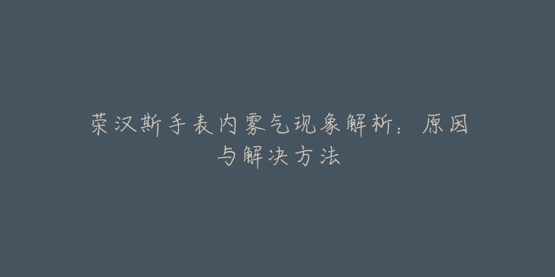 榮漢斯手表內(nèi)霧氣現(xiàn)象解析：原因與解決方法