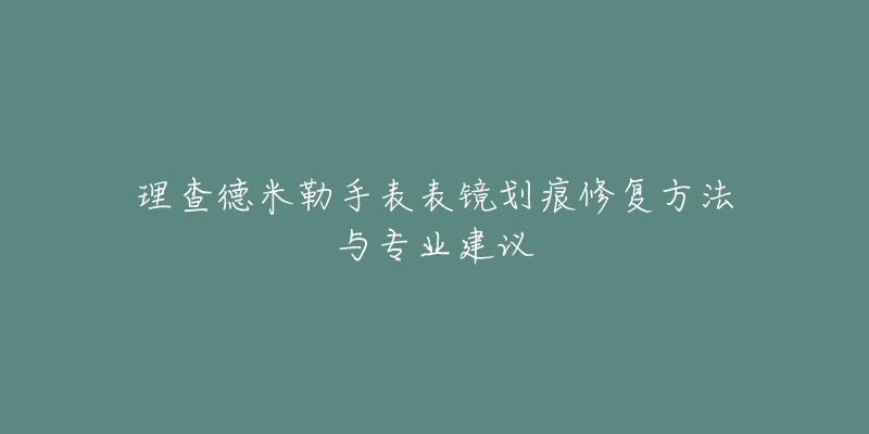 理查德米勒手表表鏡劃痕修復方法與專業(yè)建議