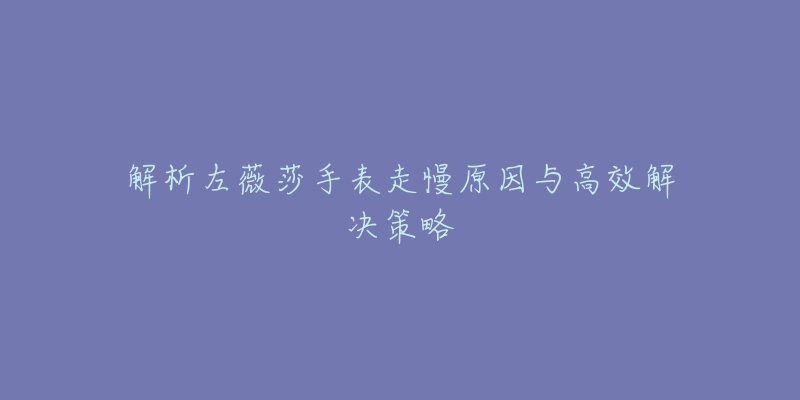 解析左薇莎手表走慢原因與高效解決策略