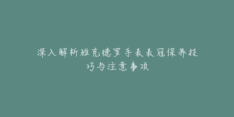 深入解析雅克德羅手表表冠保養(yǎng)技巧與注意事項(xiàng)