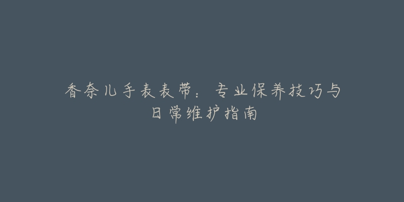 香奈兒手表表帶：專業(yè)保養(yǎng)技巧與日常維護(hù)指南