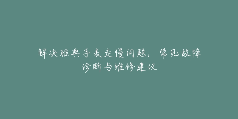 解決雅典手表走慢問題：常見故障診斷與維修建議