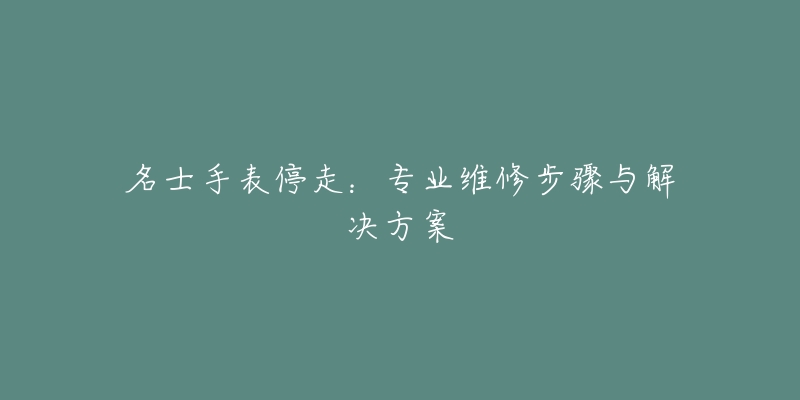 名士手表停走：專業(yè)維修步驟與解決方案