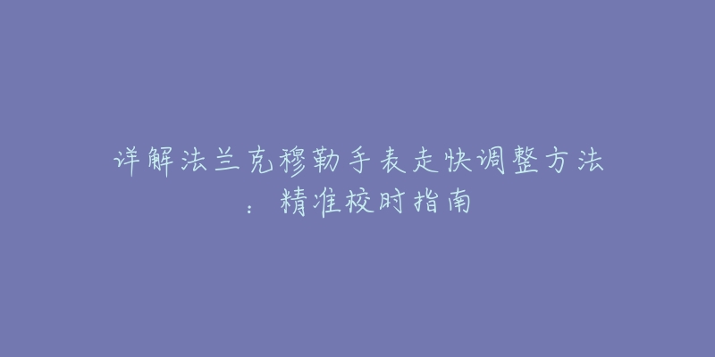 詳解法蘭克穆勒手表走快調整方法：精準校時指南