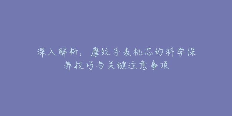 深入解析：摩紋手表機芯的科學保養(yǎng)技巧與關(guān)鍵注意事項