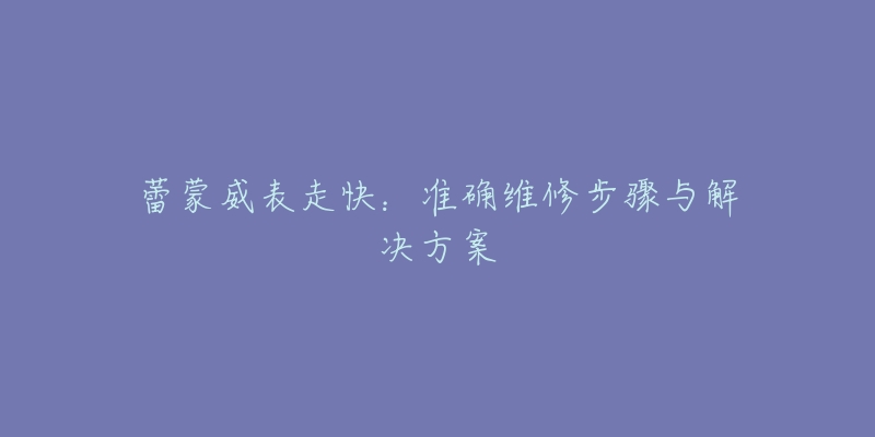 蕾蒙威表走快：準(zhǔn)確維修步驟與解決方案